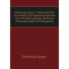 

Книга Polycarpi Lyseri. Dissertatio De Ficta Medii Ævi Barbarie Inprimis Circa Poesin Latinam, Historiæ Poetarum Medii Ævi Præmissa