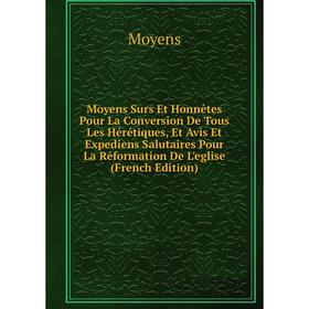 

Книга Moyens Surs Et Honnêtes Pour La Conversion De Tous Les Hérétiques, Et Avis Et Expediens Salutaires Pour La Réformation De L'eglise