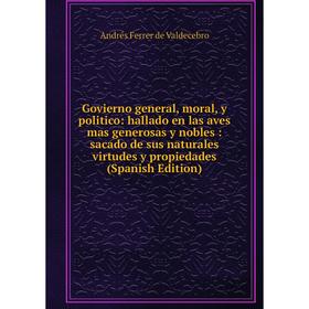 

Книга Govierno general, moral, y politico: hallado en las aves mas generosas y nobles: sacado de sus naturales virtudes y propiedades (Spanish Edition