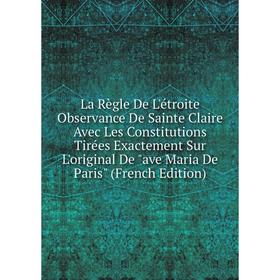 

Книга La Règle De L'étroite Observance De Sainte Claire Avec Les Constitutions Tirées Exactement Sur L'original De ave Maria De Paris