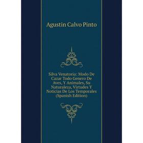 

Книга Silva Venatoria: Modo De Cazar Todo Genero De Aves, Y Animales, Su Naturaleza, Virtudes Y Noticias De Los Temporales (Spanish Edition)