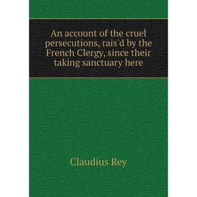 

Книга An account of the cruel persecutions, rais'd by the French Clergy, since their taking sanctuary here