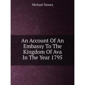 

Книга An Account Of An Embassy To The Kingdom Of Ava In The Year 1795