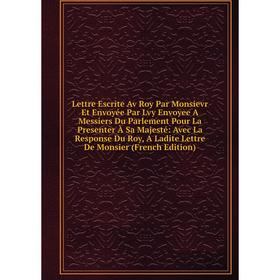 

Книга Lettre Escrite Av Roy Par Monsievr Et Envoyée Par Lvy Envoyee A Messiers Du Parlement Pour La Presenter À Sa Majesté: Avec La Response Du Roy, A