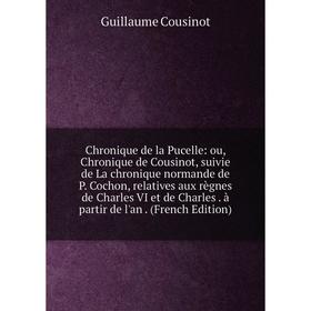 

Книга Chronique de la Pucelle: ou, Chronique de Cousinot, suivie de La chronique normande de P. Cochon, relatives aux règnes de Charles VI et de Charl