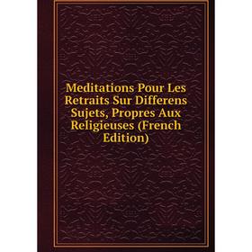 

Книга Meditations Pour Les Retraits Sur Differens Sujets, Propres Aux Religieuses