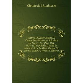 

Книга Lettres Et Négociations De Claude De Mondoucet, Résident De France Aux Pays-Bas, 1571-1574: Publiée D'après Le Manuscrit De La Bibliotheque De R