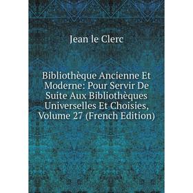 

Книга Bibliothèque Ancienne Et Moderne: Pour Servir De Suite Aux Bibliothèques Universelles Et Choisies, Volume 27 (French Edition)