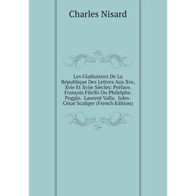 

Книга Les Gladiateurs De La République Des Lettres Aux Xve, Xvie Et Xviie Siècles: Préface François Filelfo Ou Philelphe Poggio Laurent Valla Jules-Cé