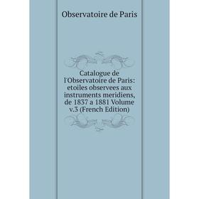 

Книга Catalogue de l'Observatoire de Paris: etoiles observees aux instruments meridiens, de 1837 a 1881 Volume v.3 (French Edition)