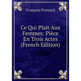 

Книга Ce Qui Plait Aux Femmes: Pièce En Trois Actes (French Edition)