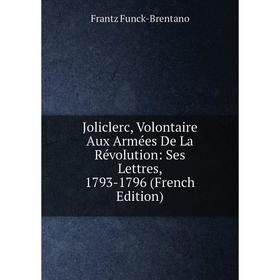 

Книга Joliclerc, Volontaire Aux Armées De La Révolution: Ses Lettres, 1793-1796