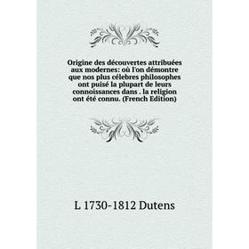 

Книга Origine des découvertes attribuées aux modernes: où l'on démontre que nos plus célebres philosophes ont puisé la plupart de leurs connoissances