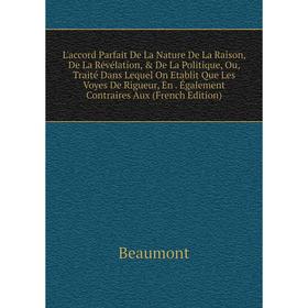

Книга L'accord Parfait De La Nature De La Raison, De La Révélation, De La Politique, Ou, Traité Dans Lequel On Etablit Que Les Voyes De Rigueur, En