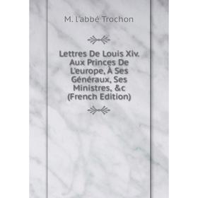 

Книга Lettres De Louis Xiv Aux Princes De L'europe, À Ses Généraux, Ses Ministres