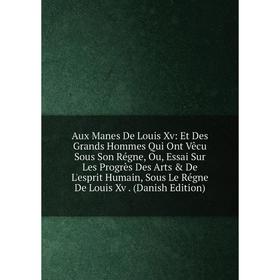 

Книга Aux Manes De Louis Xv: Et Des Grands Hommes Qui Ont Vêcu Sous Son Régne, Ou, Essai Sur Les Progrès Des Arts De L'esprit Humain