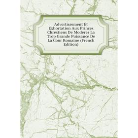 

Книга Advertissement Et Exhortation Aux Princes Chrestiens De Moderer La Trop Grande Puissance De La Cour Romaine (French Edition)