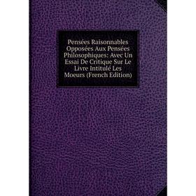 

Книга Pensées Raisonnables Opposées Aux Pensées Philosophiques: Avec Un Essai De Critique Sur Le Livre Intitulé Les Moeurs (French Edition)