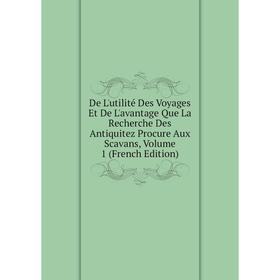 

Книга De L'utilité Des Voyages Et De L'avantage Que La Recherche Des Antiquitez Procure Aux Scavans, Volume 1 (French Edition)