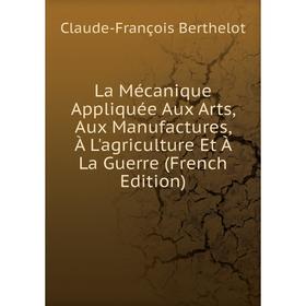 

Книга La Mécanique Appliquée Aux Arts, Aux Manufactures, À L'agriculture Et À La Guerre
