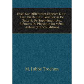 

Книга Essai Sur Différentes Especes D'air-Fixe Ou De Gas: Pour Servir De Suite De Supplément Aux Elémens De Physique Du Méme Auteur (French Edition)