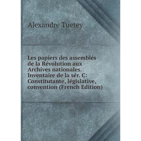 

Книга Les papiers des assemblés de la Révolution aux Archives nationales Inventaire de la sér C: Constitutante, législative, convention