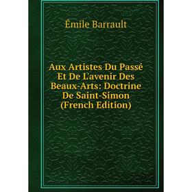 

Книга Aux Artistes Du Passé Et De L'avenir Des Beaux-Arts: Doctrine De Saint-Simon (French Edition)