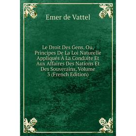 

Книга Le Droit Des Gens, Ou, Principes De La Loi Naturelle Appliqués À La Conduite Et Aux Affaires Des Nations Et Des Souverains, Volume 3