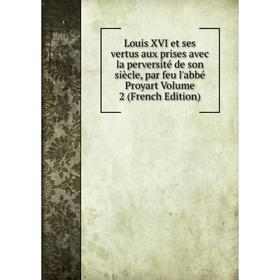 

Книга Louis XVI et ses vertus aux prises avec la perversité de son siècle, par feu l'abbé Proyart Volume 2