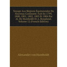 

Книга Voyage Aux Régions Équinoxiales Du Nouveau Continent: Fait En 1799, 1800, 1801, 1802, 1803 Et 1804 Par Al.