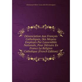 

Книга Dénonciation Aux François Catholiques, Des Moyens Employés Par L'assemblée Nationale, Pour Détruire En France La Religion Catholique (French Edi