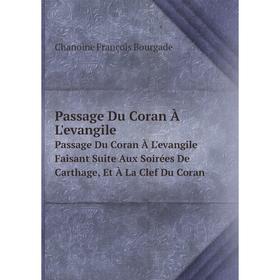 

Книга Passage Du Coran À L'evangilePassage Du Coran À L'evangile Faisant Suite Aux Soirées De Carthage, Et À La Clef Du Coran
