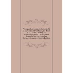 

Книга Principes Économiques De Louis Xii Et Du Cardinal D'amboise, De Henry Iv Et Du Duc De Sully Sur L'administrarion () Des Finances