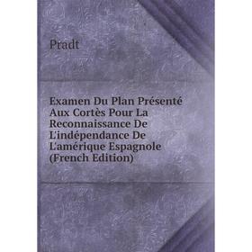 

Книга Examen Du Plan Présenté Aux Cortès Pour La Reconnaissance De L'indépendance De L'amérique Espagnole (French Edition)