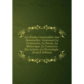 

Книга Les Études Convenables Aux Demoiselles: Contenant La Grammaire, La Poesie, La Rhétorique, Le Commerce Des Lettres, La Chronologie