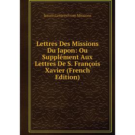 

Книга Lettres Des Missions Du Japon: Ou Supplément Aux Lettres De S François Xavier