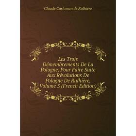 

Книга Les Trois Démembrements De La Pologne, Pour Faire Suite Aux Révolutions De Pologne De Rulhière, Volume 3