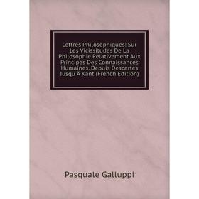 

Книга Lettres Philosophiques: Sur Les Vicissitudes De La Philosophie Relativement Aux Principes Des Connaissances Humaines, Depuis Descartes Jusqu Ä K