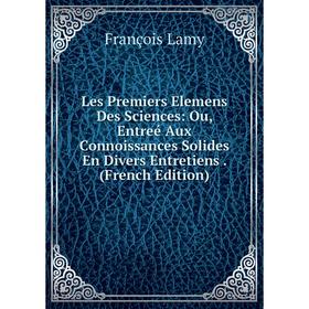 

Книга Les Premiers Elemens Des Sciences: Ou, Entreé Aux Connoissances Solides En Divers Entretiens