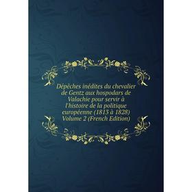 

Книга Dépêches inédites du chevalier de Gentz aux hospodars de Valachie pour servir à l'histoire de la politique européenne