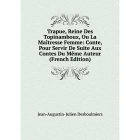 

Книга Trapue, Reine Des Topinamboux, Ou La Maîtresse Femme: Conte, Pour Servir De Suite Aux Contes Du Même Auteur (French Edition)