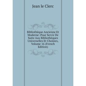

Книга Bibliothèque Ancienne Et Moderne: Pour Servir De Suite Aux Bibliothèques Universelles Et Choisies, Volume 16 (French Edition)