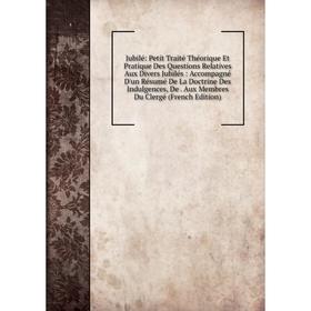 

Книга Jubilé: Petit Traité Théorique Et Pratique Des Questions Relatives Aux Divers Jubilés: Accompagné D'un Résumé De La Doctrine Des Indulgences, De