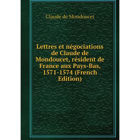 

Книга Lettres et négociations de Claude de Mondoucet, résident de France aux Pays-Bas, 1571-1574