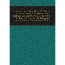 

Книга Instructions Du Rituel Du Diocèse De Toulon: Contenant La Théorie Et La Pratique Des Sacremens Et De La Morale, Et Tous