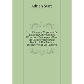 

Книга Livre Utile Aux Negocians De L'europe, Contenant Les Réductions Des Argents Dont Ils Ont Journaliérement Besoin, Une Préface Instructive Sur L