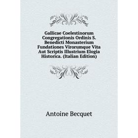 

Книга Gallicae Coelestinorum Congregationis Ordinis S. Benedicti Monasterium Fundationes Virorumque Vita Aut Scriptis Illustrium Elogia Historica