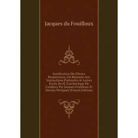 

Книга Justification Du Silence Respectueux, Ou Réponse Aux Instructions Pastorales Autres Écrits De M. L'archevêque De Cambray Par Jacques Fouilloux