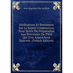 

Книга Méditations Et Sentimens Sur La Sainte Communion, Pour Servir De Préparation Aux Personnes De Piété Qui S'en Approchent Souvent