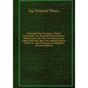 

Книга Almanach Du Voyageur a Paris: Contenant Une Description Sommaire, Mais Exacte, De Tous Les Monumens, Chef-D'oeuvres Des Arts, Etablissemens Util